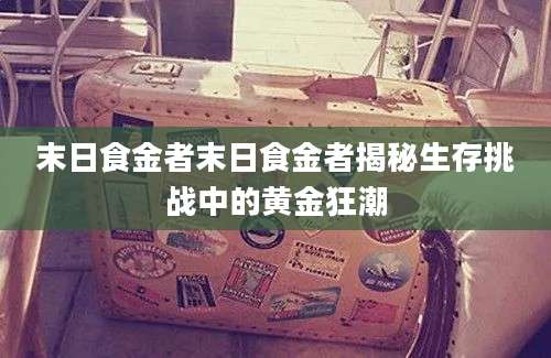 末日食金者末日食金者揭秘生存挑战中的黄金狂潮