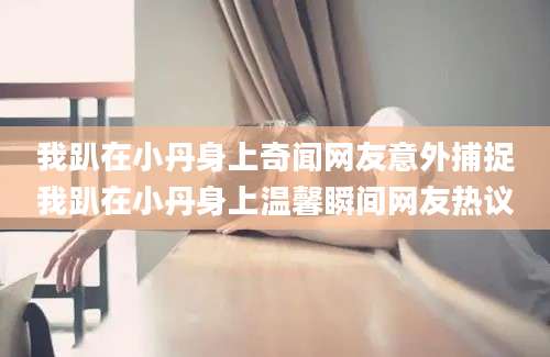 我趴在小丹身上奇闻网友意外捕捉我趴在小丹身上温馨瞬间网友热议