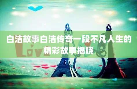 白洁故事白洁传奇一段不凡人生的精彩故事揭晓