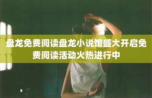 盘龙免费阅读盘龙小说馆盛大开启免费阅读活动火热进行中