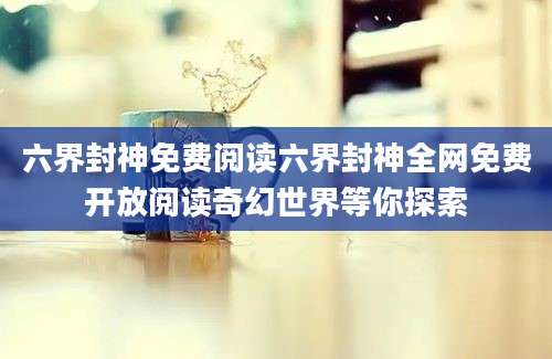 六界封神免费阅读六界封神全网免费开放阅读奇幻世界等你探索