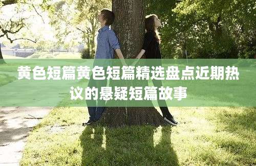 黄色短篇黄色短篇精选盘点近期热议的悬疑短篇故事