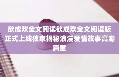 欲成欢全文阅读欲成欢全文阅读版正式上线独家揭秘浪漫爱情故事高潮篇章