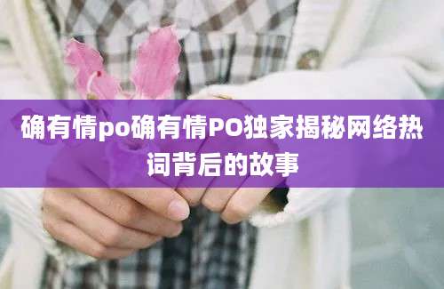 确有情po确有情PO独家揭秘网络热词背后的故事