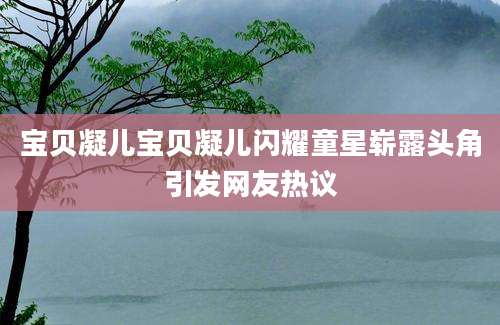 宝贝凝儿宝贝凝儿闪耀童星崭露头角引发网友热议