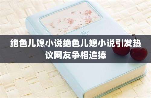 绝色儿媳小说绝色儿媳小说引发热议网友争相追捧