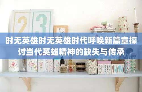 时无英雄时无英雄时代呼唤新篇章探讨当代英雄精神的缺失与传承