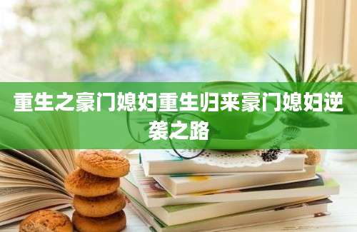 重生之豪门媳妇重生归来豪门媳妇逆袭之路