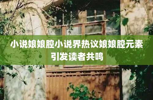 小说娘娘腔小说界热议娘娘腔元素引发读者共鸣