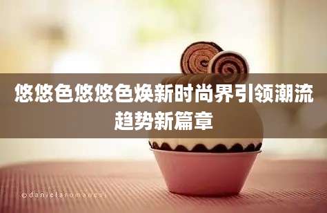 悠悠色悠悠色焕新时尚界引领潮流趋势新篇章