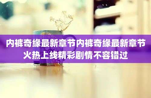 内裤奇缘最新章节内裤奇缘最新章节火热上线精彩剧情不容错过