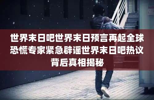 世界末日吧世界末日预言再起全球恐慌专家紧急辟谣世界末日吧热议背后真相揭秘
