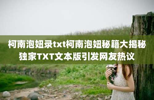 柯南泡妞录txt柯南泡妞秘籍大揭秘独家TXT文本版引发网友热议