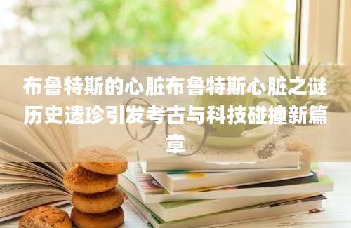 布鲁特斯的心脏布鲁特斯心脏之谜历史遗珍引发考古与科技碰撞新篇章