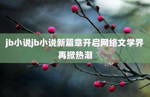 jb小说jb小说新篇章开启网络文学界再掀热潮