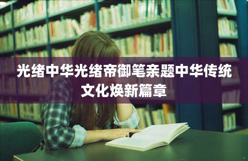 光绪中华光绪帝御笔亲题中华传统文化焕新篇章