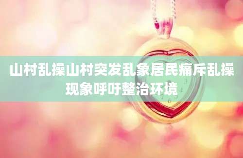 山村乱操山村突发乱象居民痛斥乱操现象呼吁整治环境