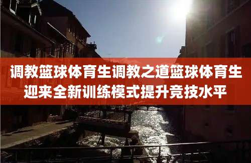 调教篮球体育生调教之道篮球体育生迎来全新训练模式提升竞技水平