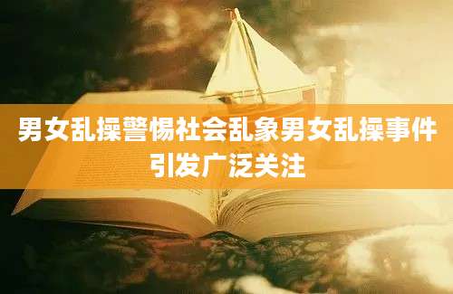 男女乱操警惕社会乱象男女乱操事件引发广泛关注