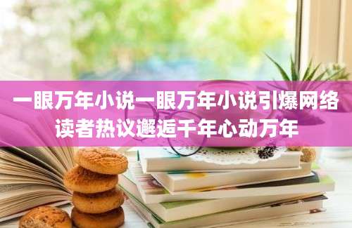 一眼万年小说一眼万年小说引爆网络读者热议邂逅千年心动万年