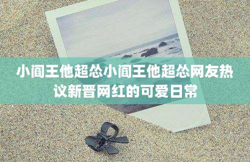 小阎王他超怂小阎王他超怂网友热议新晋网红的可爱日常