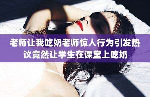 老师让我吃奶老师惊人行为引发热议竟然让学生在课堂上吃奶