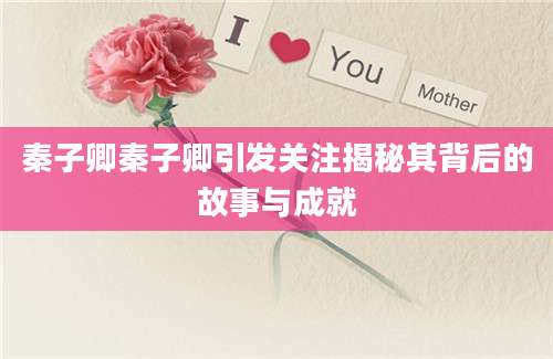 秦子卿秦子卿引发关注揭秘其背后的故事与成就