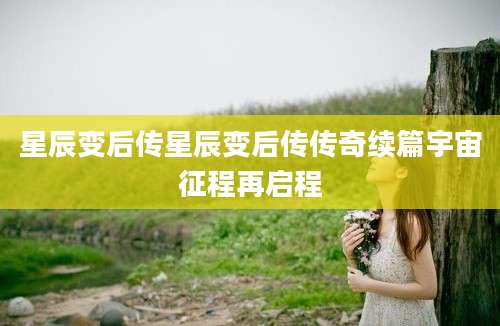 星辰变后传星辰变后传传奇续篇宇宙征程再启程