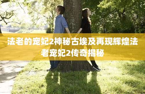 法老的宠妃2神秘古埃及再现辉煌法老宠妃2传奇揭秘