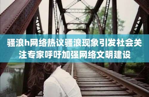 骚浪h网络热议骚浪现象引发社会关注专家呼吁加强网络文明建设