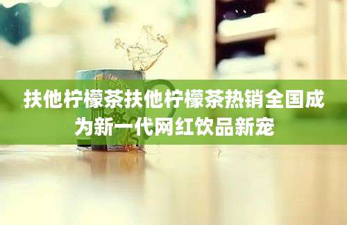 扶他柠檬茶扶他柠檬茶热销全国成为新一代网红饮品新宠