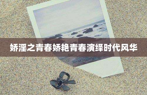 娇淫之青春娇艳青春演绎时代风华