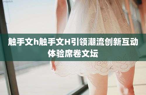 触手文h触手文H引领潮流创新互动体验席卷文坛