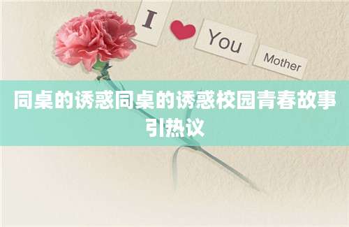 同桌的诱惑同桌的诱惑校园青春故事引热议