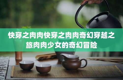 快穿之肉肉快穿之肉肉奇幻穿越之旅肉肉少女的奇幻冒险