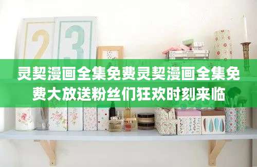 灵契漫画全集免费灵契漫画全集免费大放送粉丝们狂欢时刻来临