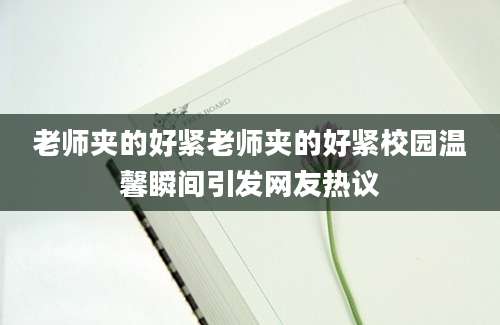 老师夹的好紧老师夹的好紧校园温馨瞬间引发网友热议