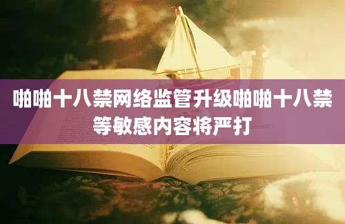 啪啪十八禁网络监管升级啪啪十八禁等敏感内容将严打