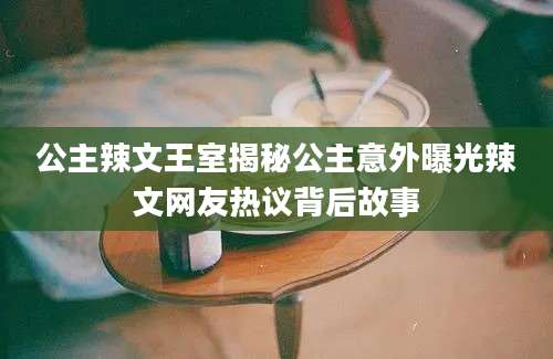 公主辣文王室揭秘公主意外曝光辣文网友热议背后故事