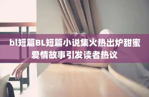 bl短篇BL短篇小说集火热出炉甜蜜爱情故事引发读者热议