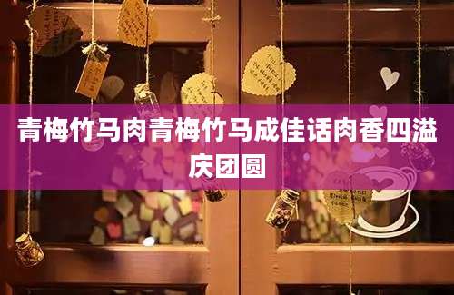 青梅竹马肉青梅竹马成佳话肉香四溢庆团圆