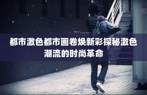 都市激色都市画卷焕新彩探秘激色潮流的时尚革命