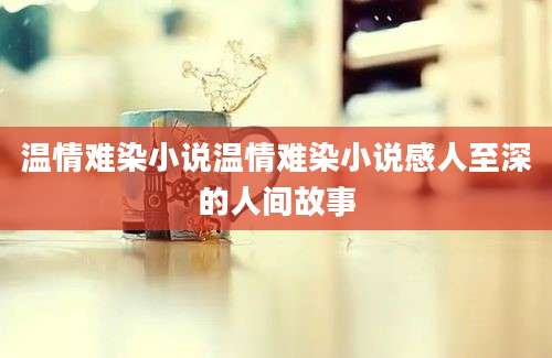 温情难染小说温情难染小说感人至深的人间故事