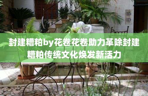 封建糟粕by花卷花卷助力革除封建糟粕传统文化焕发新活力