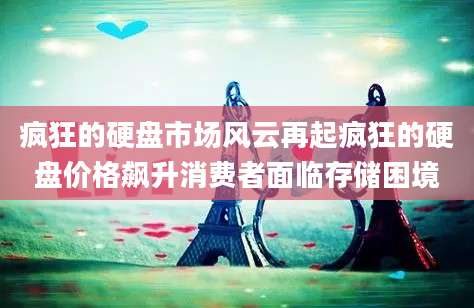 疯狂的硬盘市场风云再起疯狂的硬盘价格飙升消费者面临存储困境