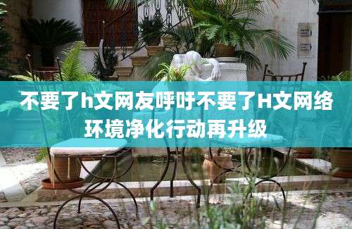 不要了h文网友呼吁不要了H文网络环境净化行动再升级