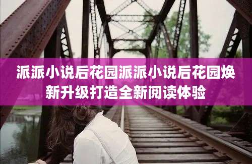 派派小说后花园派派小说后花园焕新升级打造全新阅读体验