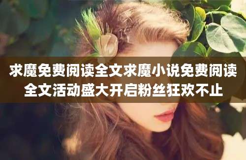 求魔免费阅读全文求魔小说免费阅读全文活动盛大开启粉丝狂欢不止