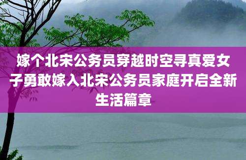 嫁个北宋公务员穿越时空寻真爱女子勇敢嫁入北宋公务员家庭开启全新生活篇章