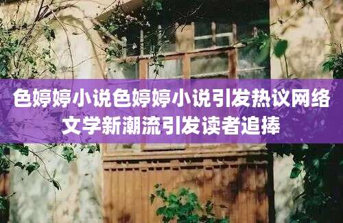 色婷婷小说色婷婷小说引发热议网络文学新潮流引发读者追捧